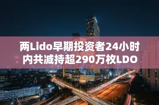 兩Lido早期投資者24小時內共減持超290萬枚LDO