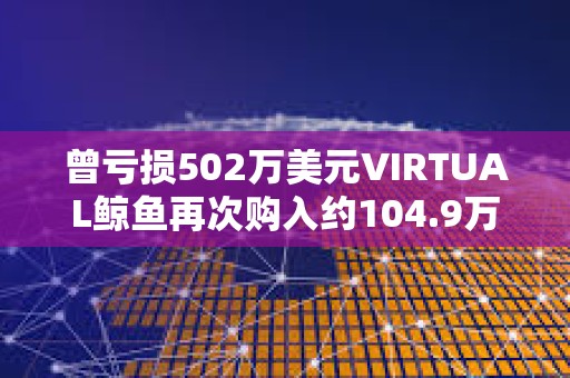 曾虧損502萬美元VIRTUAL鯨魚再次購入約104.9萬枚VIRTUAL