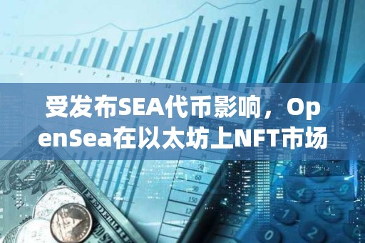 受發布SEA代幣影響，OpenSea在以太坊上NFT市場份額已回升至71.5%