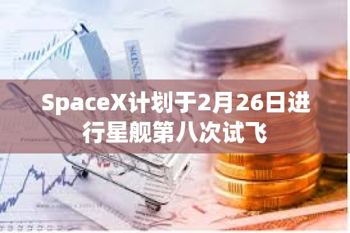 SpaceX計(jì)劃于2月26日進(jìn)行星艦第八次試飛