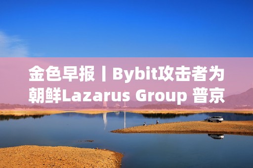 金色早報丨Bybit攻擊者為朝鮮Lazarus Group 普京對與馬斯克合作持開放態度
