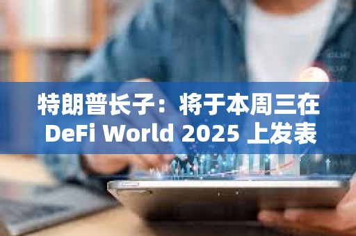 特朗普長子：將于本周三在 DeFi World 2025 上發表演講