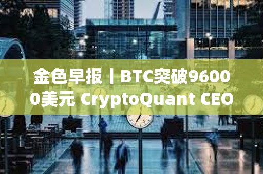 金色早報丨BTC突破96000美元 CryptoQuant CEO：Meme是集體無意識的原型