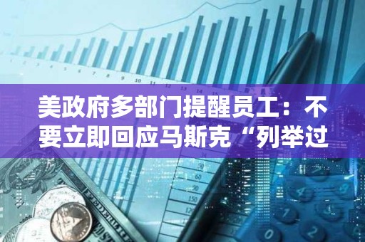 美政府多部門提醒員工：不要立即回應(yīng)馬斯克“列舉過去一周完成工作內(nèi)容”的電子郵件