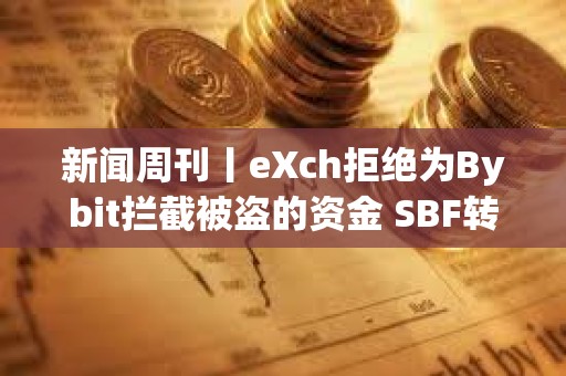 新聞周刊丨eXch拒絕為Bybit攔截被盜的資金 SBF轉向支持特朗普
