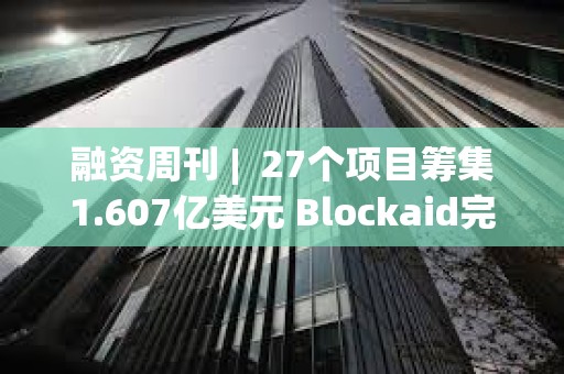 融資周刊 |  27個項目籌集1.607億美元 Blockaid完成5000萬美元B輪融資
