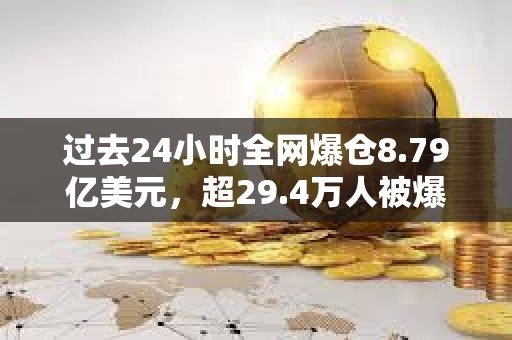過去24小時全網(wǎng)爆倉8.79億美元，超29.4萬人被爆倉