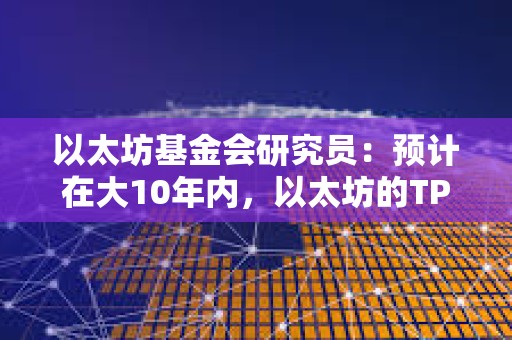 以太坊基金會研究員：預計在大10年內，以太坊的TPS將達到1000萬