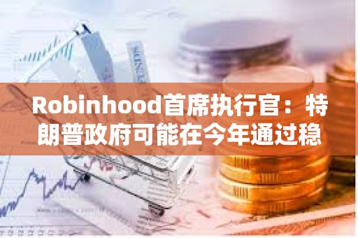 Robinhood首席執行官：特朗普政府可能在今年通過穩定幣立法