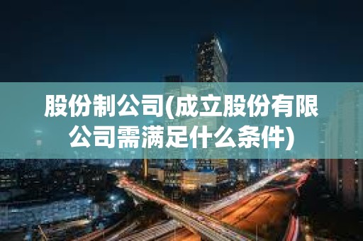 股份制公司(成立股份有限公司需滿足什么條件)