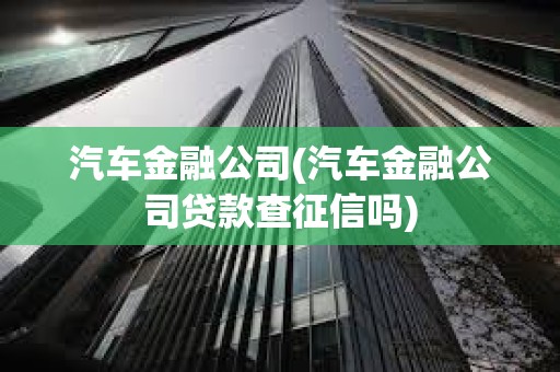 汽車金融公司(汽車金融公司貸款查征信嗎)