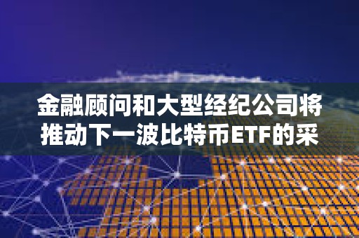 金融顧問和大型經紀公司將推動下一波比特幣ETF的采用