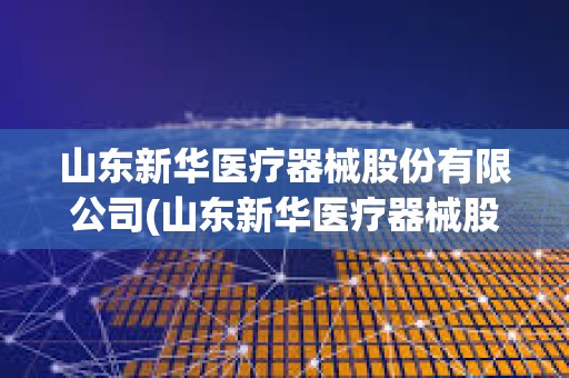 山東新華醫療器械股份有限公司(山東新華醫療器械股份有限公司官網)
