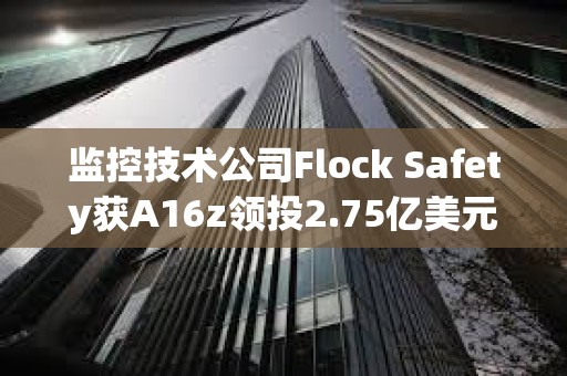 監控技術公司Flock Safety獲A16z領投2.75億美元融資