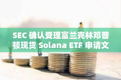 SEC 確認受理富蘭克林鄧普頓現貨 Solana ETF 申請文件