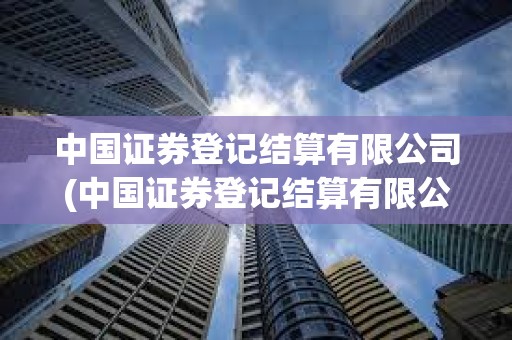 中國證券登記結算有限公司(中國證券登記結算有限公司北京分公司電話) 中國證券登記結算有限公司(中國證券登記結算有限公司北京分公司電話)