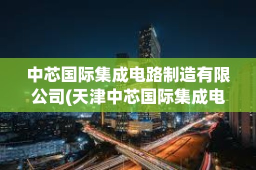 中芯國際集成電路制造有限公司(天津中芯國際集成電路制造有限公司)