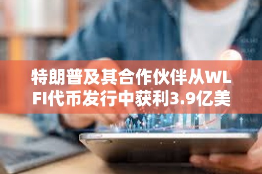 特朗普及其合作伙伴從WLFI代幣發(fā)行中獲利3.9億美元 特朗普及其合作伙伴從WLFI代幣發(fā)行中獲利3.9億美元