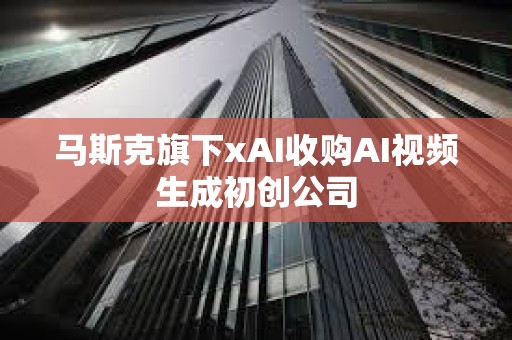 馬斯克旗下xAI收購AI視頻生成初創公司