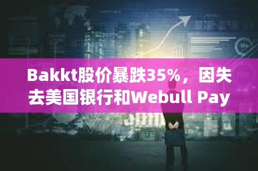 Bakkt股價(jià)暴跌35%，因失去美國銀行和Webull Pay兩大客戶