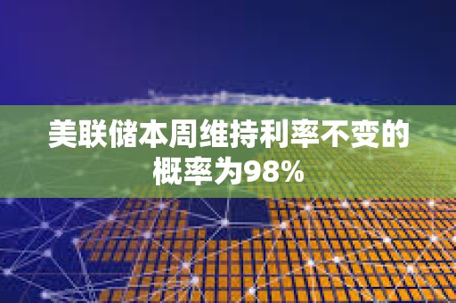 美聯儲本周維持利率不變的概率為98%