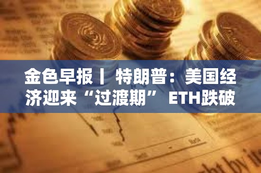 金色早報丨 特朗普：美國經濟迎來“過渡期” ETH跌破2000美元