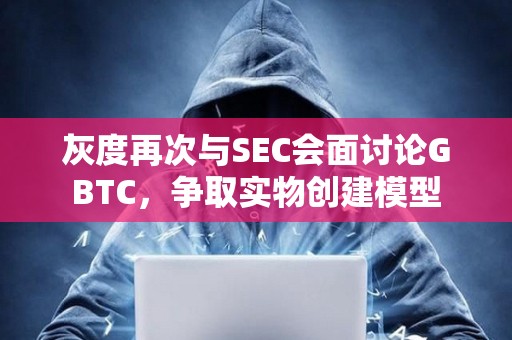 灰度再次與SEC會(huì)面討論GBTC，爭取實(shí)物創(chuàng)建模型