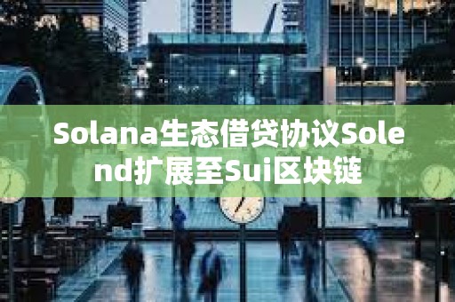 Solana生態(tài)借貸協(xié)議Solend擴(kuò)展至Sui區(qū)塊鏈