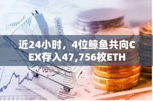 近24小時，4位鯨魚共向CEX存入47,756枚ETH