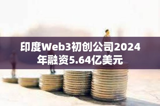 印度Web3初創公司2024年融資5.64億美元