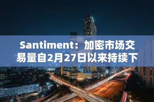 Santiment：加密市場交易量自2月27日以來持續(xù)下降，價格仍面臨再次下跌風(fēng)險