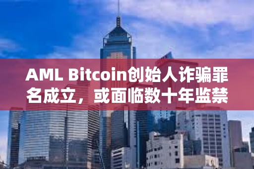 AML Bitcoin創始人詐騙罪名成立，或面臨數十年監禁