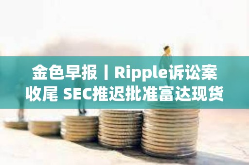 金色早報(bào)丨Ripple訴訟案收尾 SEC推遲批準(zhǔn)富達(dá)現(xiàn)貨以太坊ETF期權(quán) 金色早報(bào)丨Ripple訴訟案收尾 SEC推遲批準(zhǔn)富達(dá)現(xiàn)貨以太坊ETF期權(quán)