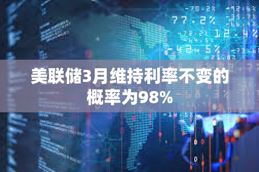 美聯儲3月維持利率不變的概率為98%