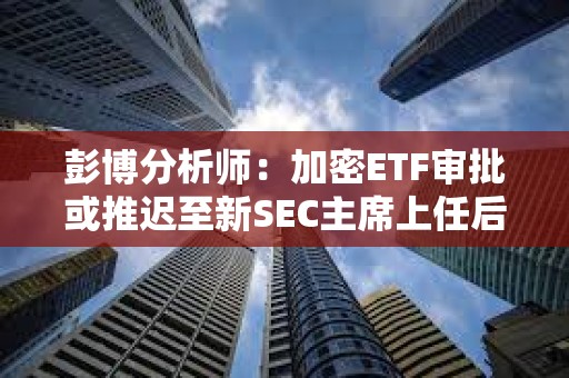 彭博分析師：加密ETF審批或推遲至新SEC主席上任后