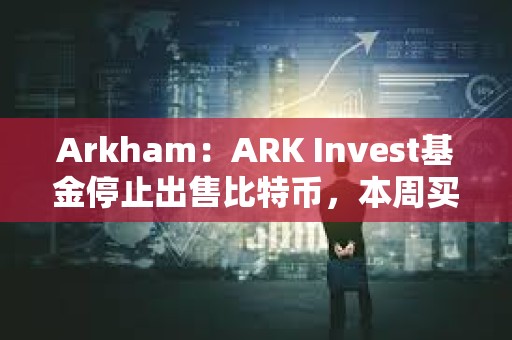 Arkham：ARK Invest基金停止出售比特幣，本周買入超1000萬美元Coinbase股票