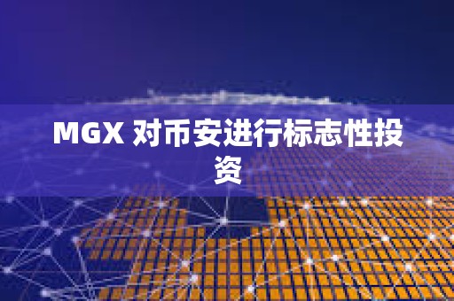 MGX 對幣安進行標志性投資