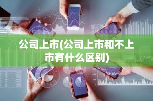 公司上市(公司上市和不上市有什么區別) 公司上市(公司上市和不上市有什么區別)