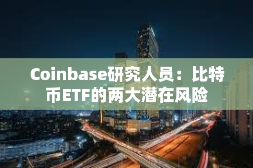 Coinbase研究人員：比特幣ETF的兩大潛在風險