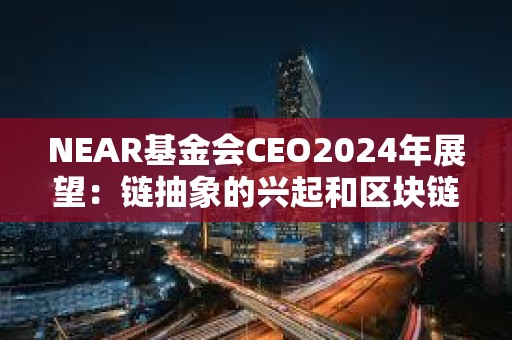 NEAR基金會CEO2024年展望:鏈抽象的興起和區(qū)塊鏈派系主義的終結(jié) NEAR基金會CEO2024年展望:鏈抽象的興起和區(qū)塊鏈派系主義的終結(jié)