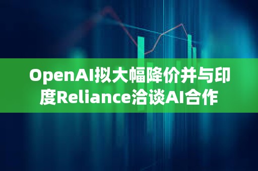 OpenAI擬大幅降價并與印度Reliance洽談AI合作