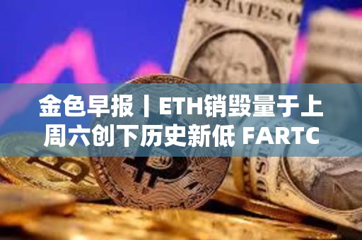 金色早報(bào)丨ETH銷毀量于上周六創(chuàng)下歷史新低 FARTCOIN突破0.53美元