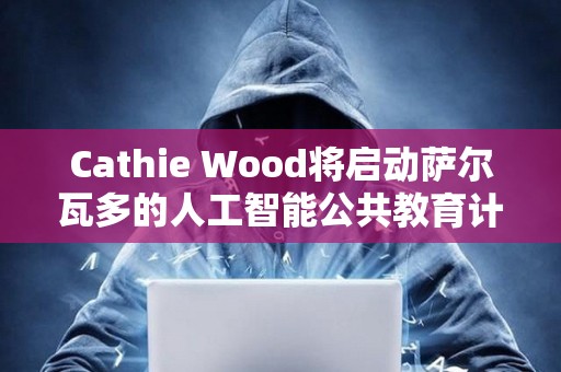 Cathie Wood將啟動薩爾瓦多的人工智能公共教育計劃