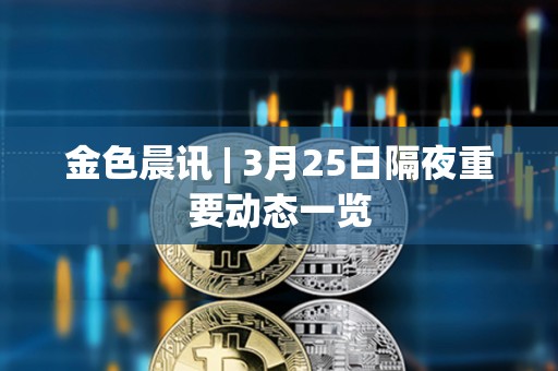 金色晨訊 | 3月25日隔夜重要動態一覽
