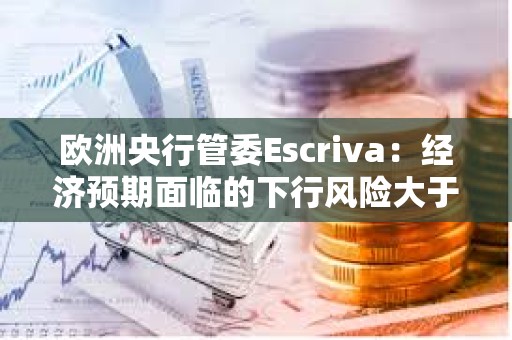 歐洲央行管委Escriva:經(jīng)濟(jì)預(yù)期面臨的下行風(fēng)險大于上行 歐洲央行管委Escriva:經(jīng)濟(jì)預(yù)期面臨的下行風(fēng)險大于上行