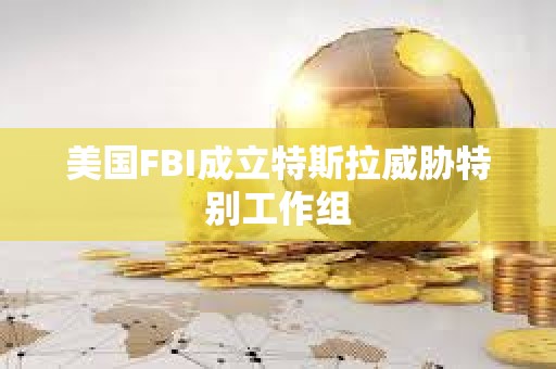 美國FBI成立特斯拉威脅特別工作組