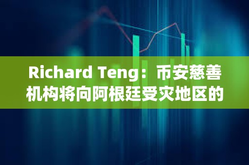 Richard Teng：幣安慈善機構將向阿根廷受災地區的注冊用戶捐贈100美元BNB代金券