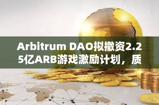 Arbitrum DAO擬撤資2.25億ARB游戲激勵計劃，質疑項目管理不善與透明度不足