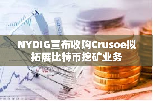 NYDIG宣布收購Crusoe擬拓展比特幣挖礦業務