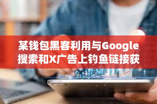 某錢包黑客利用與Google搜索和X廣告上釣魚鏈接獲利5800萬美元